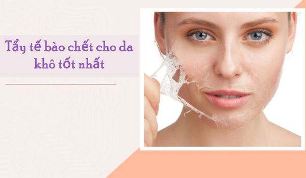Da khô nên tẩy tế bào chết không? Review 3 kem/gel tẩy tế bào chết da khô nên dùng
