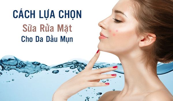 Cách chọn sữa rửa mặt cho da dầu mụn và lưu ý không thể bỏ qua