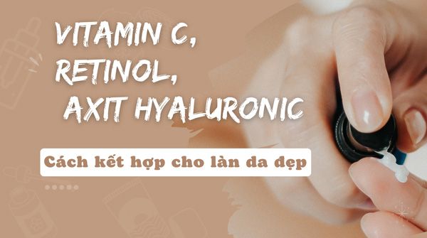Cách kết hợp Vitamin C, Retinol và Axit Hyaluronic cho làn da đẹp