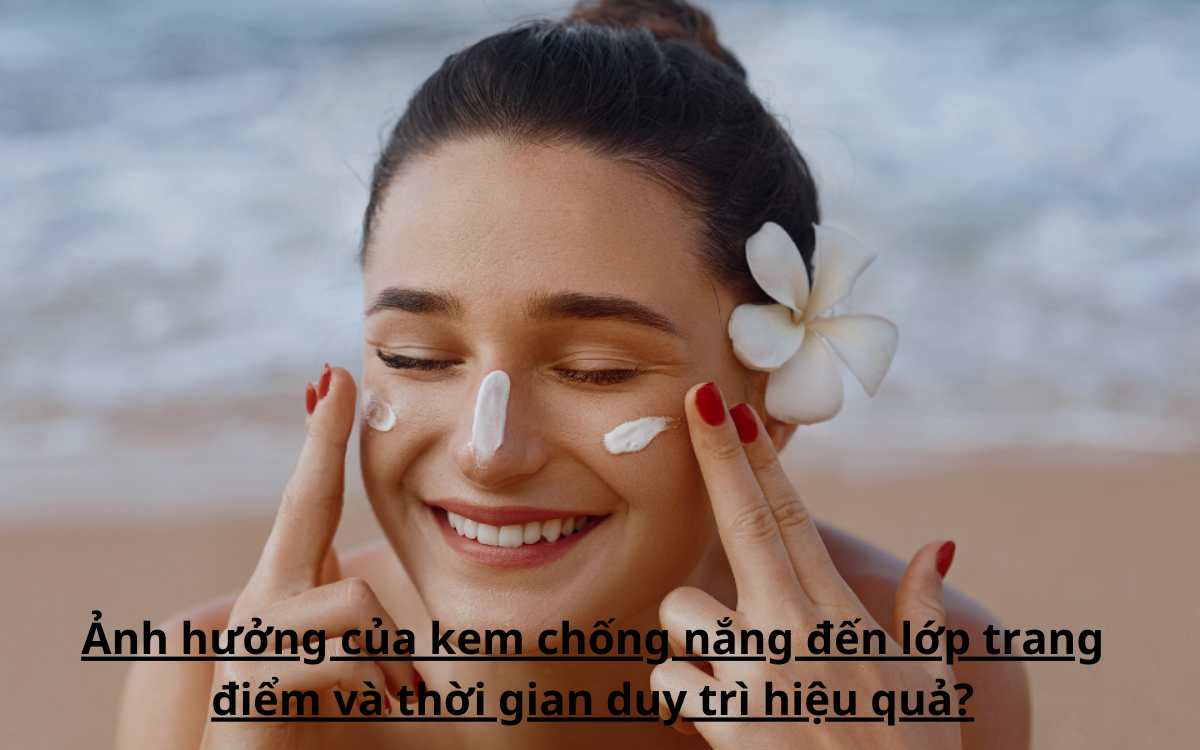 Ảnh hưởng của kem chống nắng đến lớp trang điểm và thời gian duy trì hiệu quả?