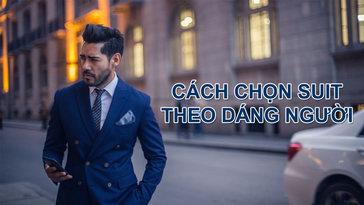 Gợi ý cách chọn suit theo dáng người, vừa vặn cho quý ông