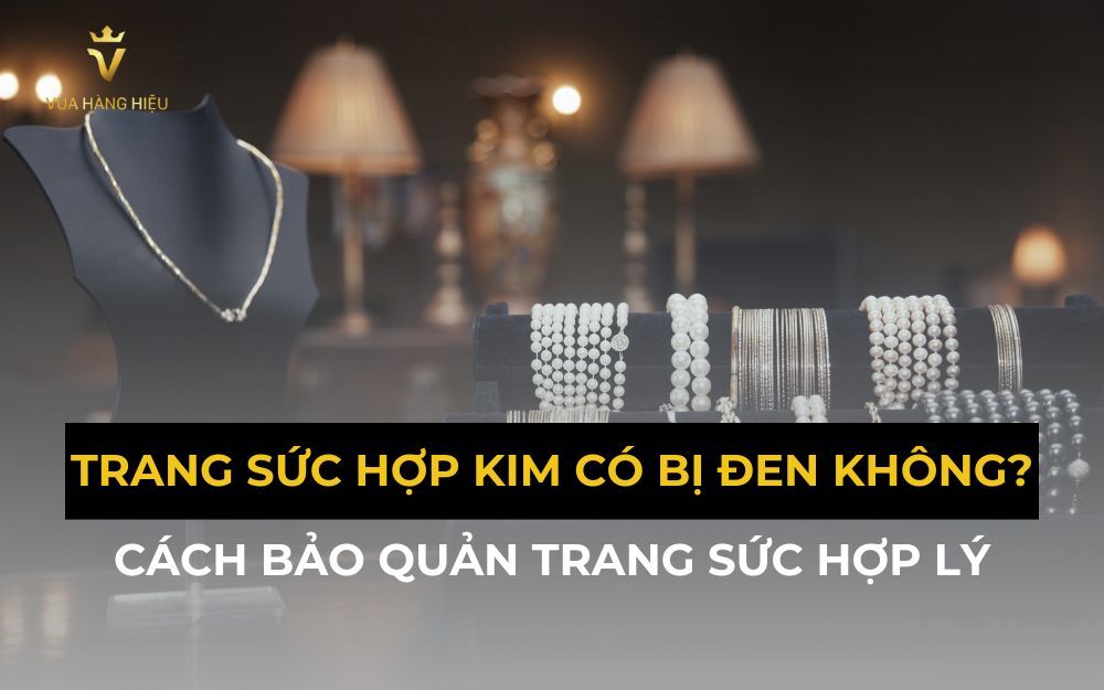 Trang Sức Hợp Kim Có Bị Đen Không? Cách Bảo Quản Trang Sức Hợp Lý