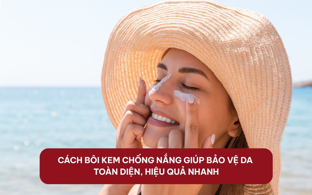 Cách Bôi Kem Chống Nắng Giúp Bảo Vệ Da Toàn Diện, Hiệu Quả Nhanh