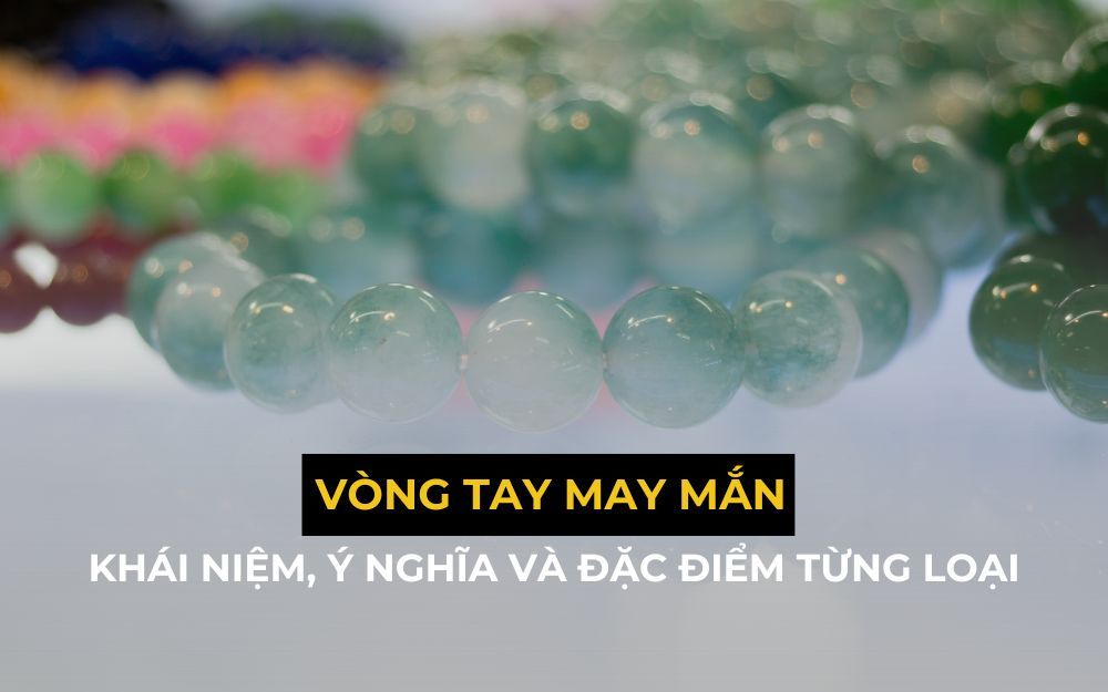 Vòng Tay May Mắn: Phân Loại, Nguồn Gốc & Ý Nghĩa
