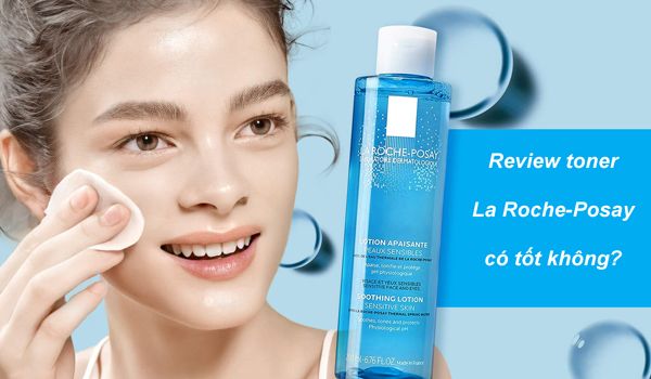 Review toner La Roche Posay có tốt không? bước không thể thiếu trong skincare
