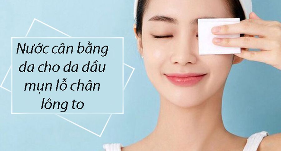 Review 10 nước cân bằng da cho da dầu mụn lỗ chân lông to hiệu quả và chất lượng tốt 2025